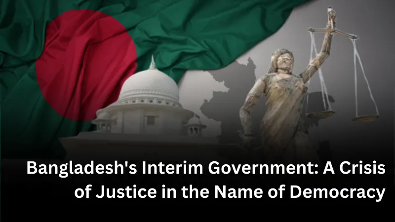 Bangladesh's Interim Government: A Crisis of Justice in the Name of Democracy